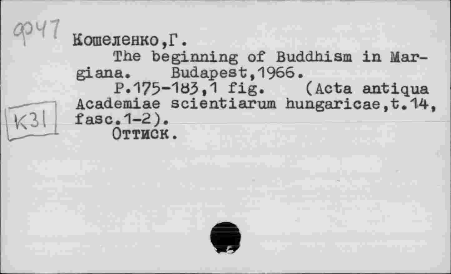 ﻿Кошеленко,?.
The beginning of Buddhism in Mar-giana. Budapest,1966.
P. 175-103,1 fig. (Acta antiqua Academiae scientiarum hungaricae,t,14, fasc.1-2).
Оттиск.